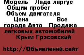  › Модель ­ Лада ларгус  › Общий пробег ­ 200 000 › Объем двигателя ­ 16 › Цена ­ 400 000 - Все города Авто » Продажа легковых автомобилей   . Крым,Грэсовский